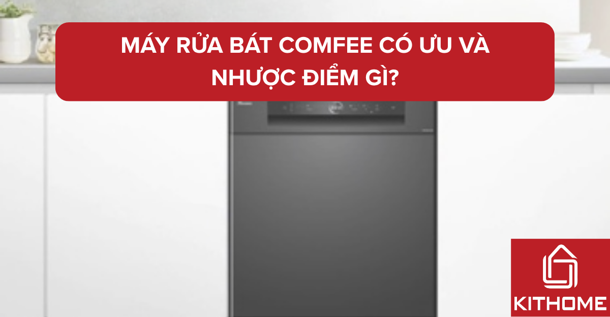 Máy rửa bát Comfee có ưu và nhược điểm gì? Kiểm chứng sau 30 ngày