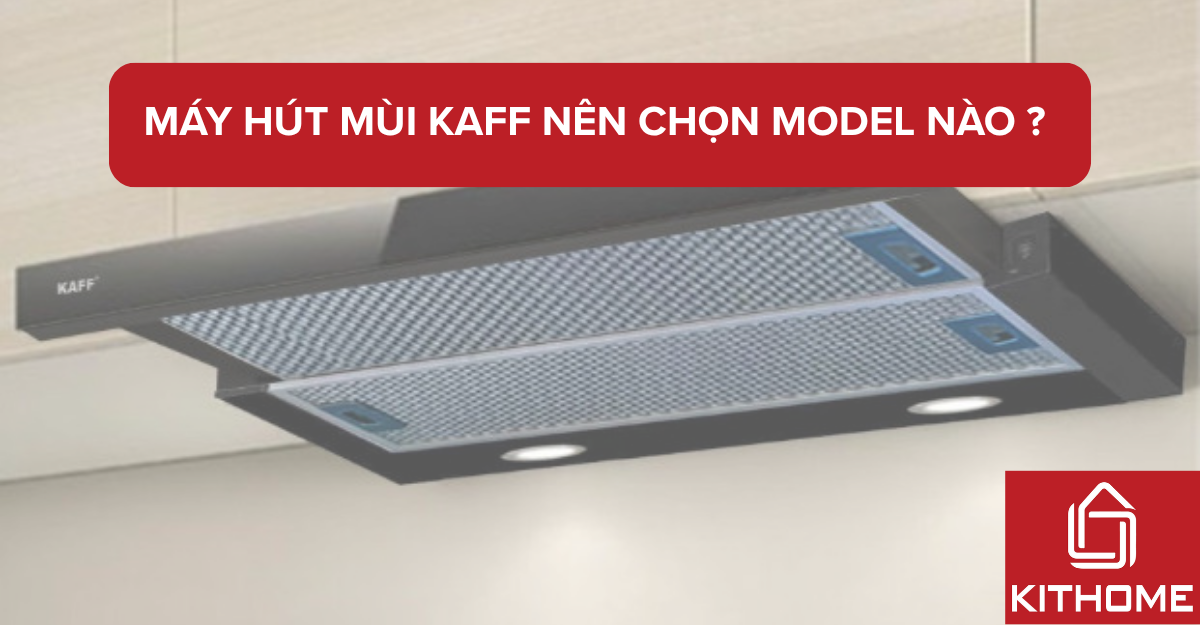 Máy hút mùi Kaff Nên chọn model nào ? So sánh thực tế 2025 | Kithome