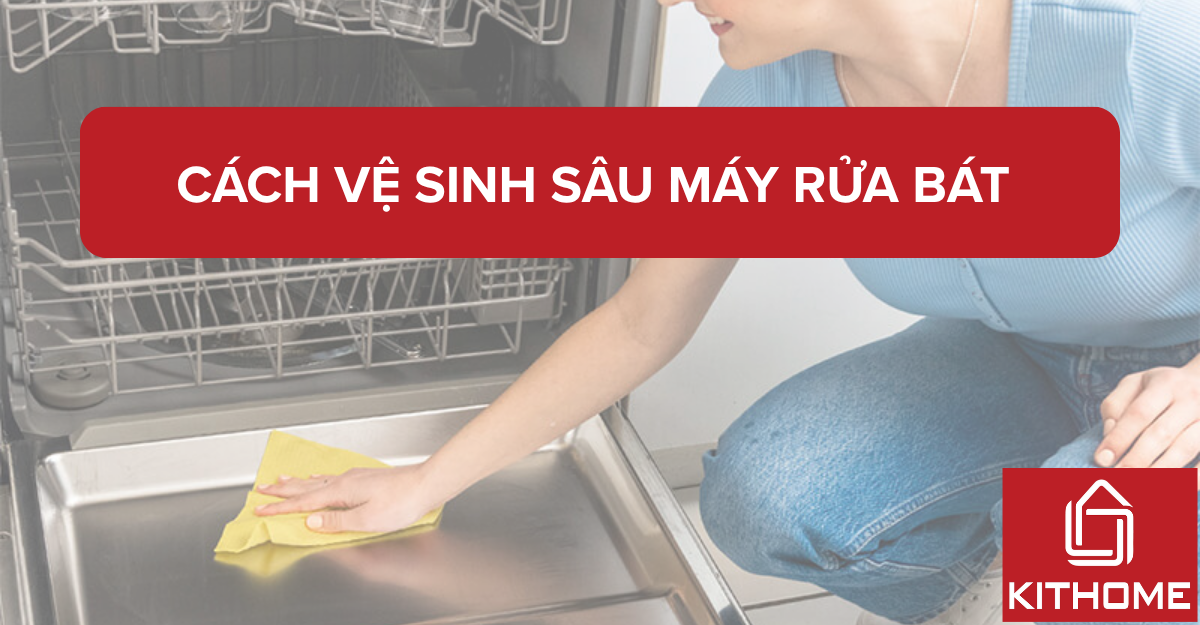 Cách vệ sinh sâu máy rửa bát - Hướng dẫn từng bước đơn giản từ A-Z mới nhất 2025 | Kithome
