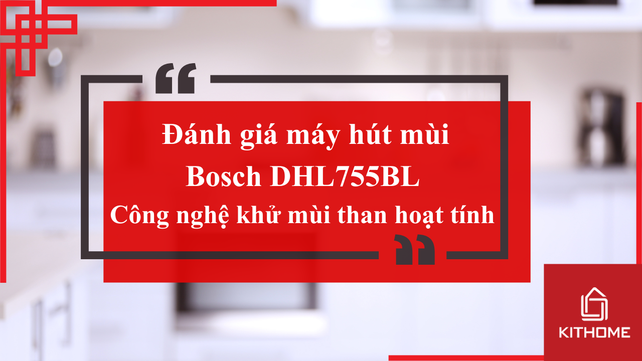 Đánh giá máy hút mùi Bosch DHL755BL: Công nghệ khử mùi bằng than hoạt tính đáng mua nhất 2025 | Kithome