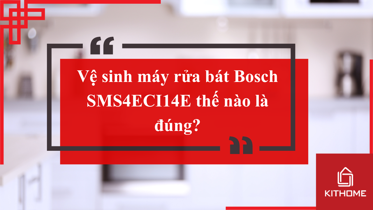 Vệ sinh máy rửa bát Bosch SMS4ECI14E thế nào là đúng? | Kithome