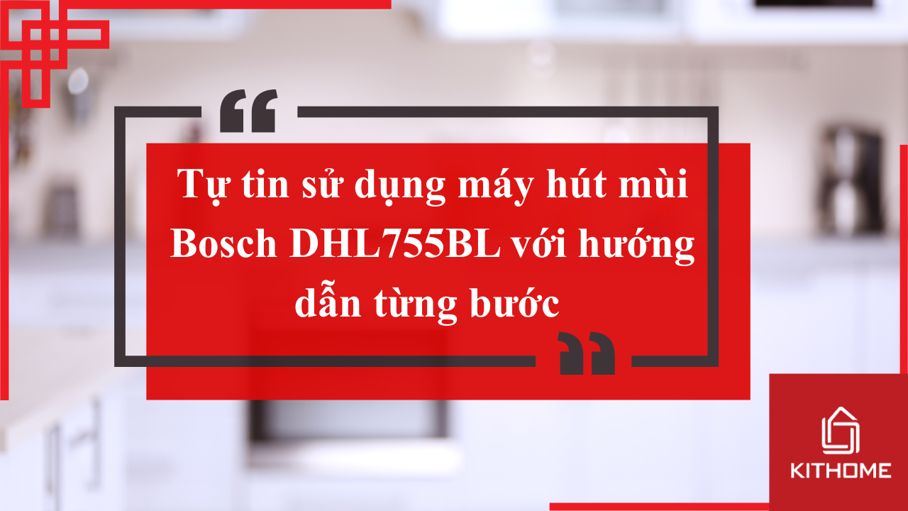 Tự tin sử dụng máy hút mùi Bosch DHL755BL với hướng dẫn từng bước | Kithome