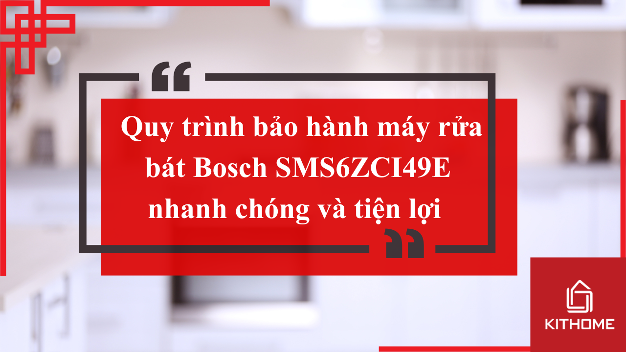 Quy trình bảo hành máy rửa bát Bosch SMS6ZCI49E nhanh chóng và tiện lợi | Kithome