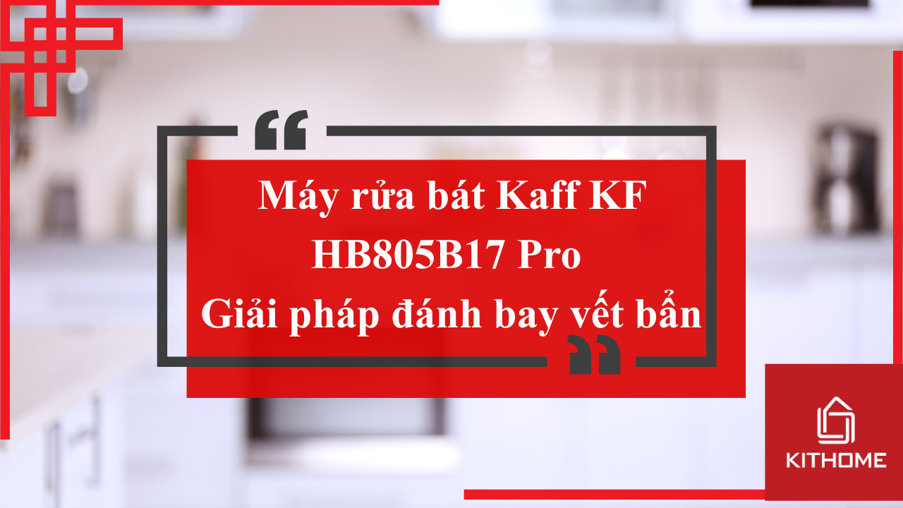 Máy rửa bát Kaff KF-HB805B17 Pro – Giải pháp giúp bạn “nói lời tạm biệt” với bát đĩa bẩn | Kithome