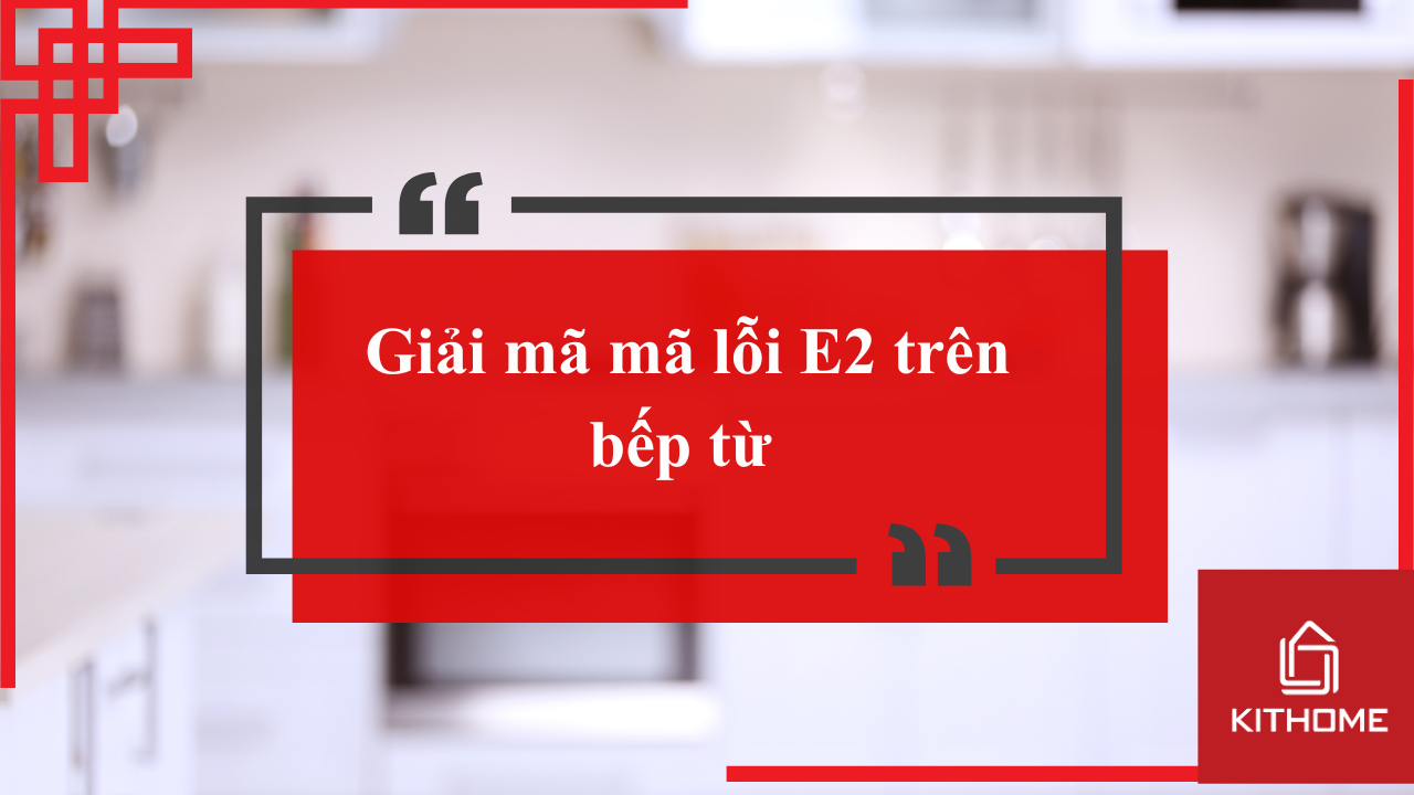 Giải mã mã lỗi E2 trên bếp từ — sửa tại nhà trong 7 phút | Kithome