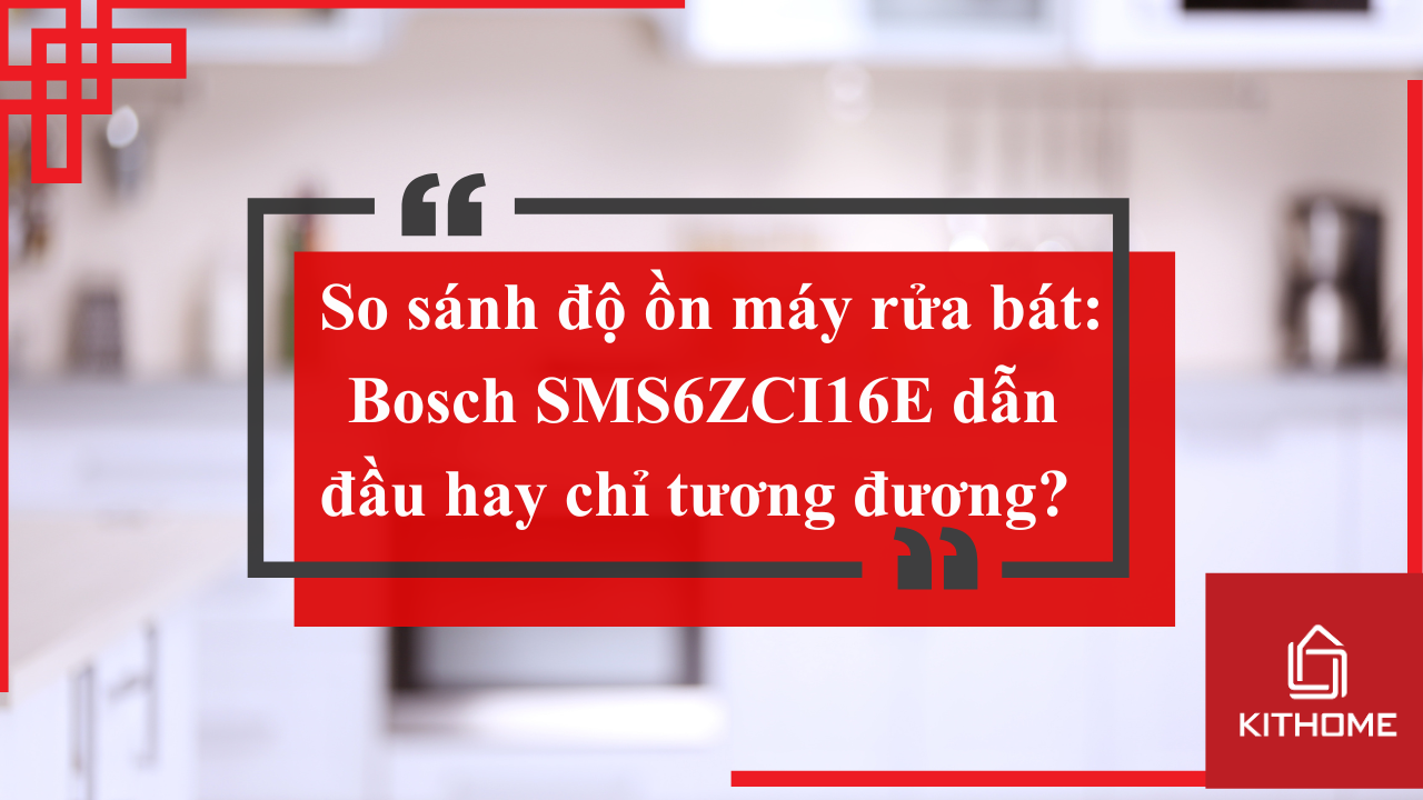 So sánh độ ồn máy rửa bát: Bosch SMS6ZCI16E dẫn đầu hay chỉ tương đương? | Kithome