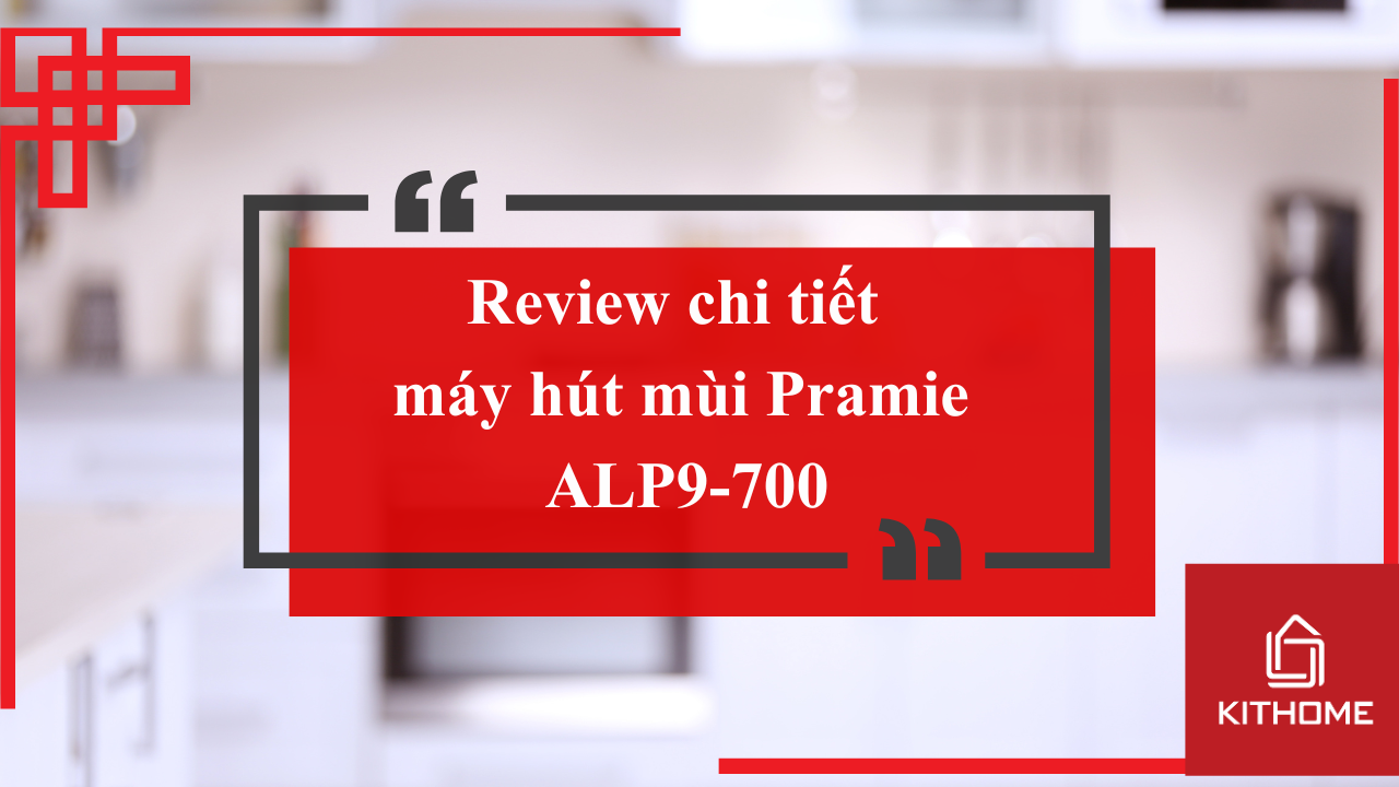 Review chi tiết máy hút mùi Pramie ALP9-700: Thiết kế, công suất và tính năng