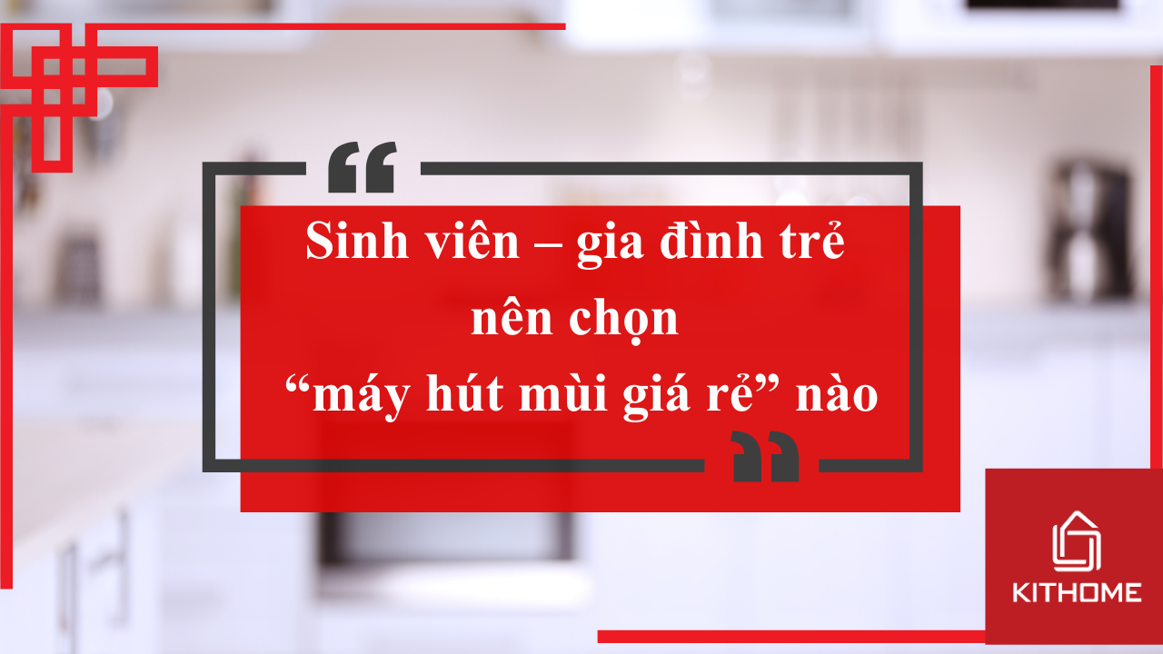 Sinh viên – gia đình trẻ nên chọn “máy hút mùi giá rẻ” kiểu nào để vẫn êm? | Kithome