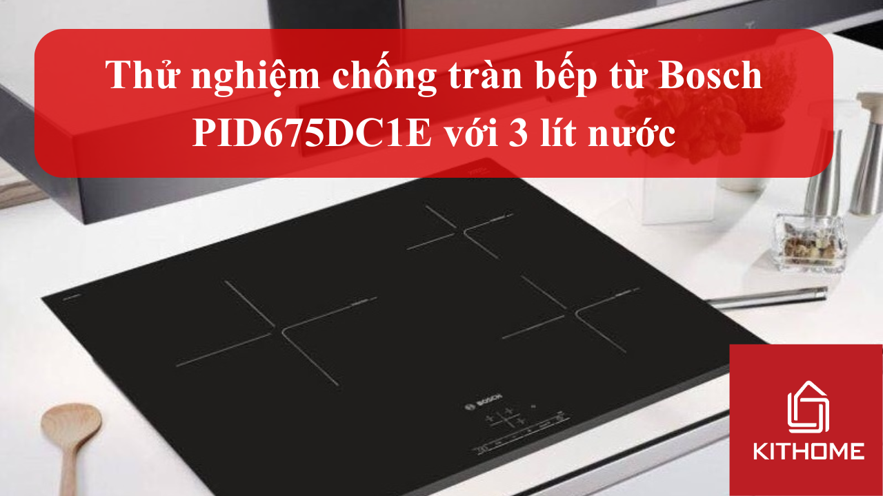 Thử nghiệm chống tràn bếp từ Bosch PID675DC1E với 3 lít nước: Bếp có vượt qua thử thách? | Kithome