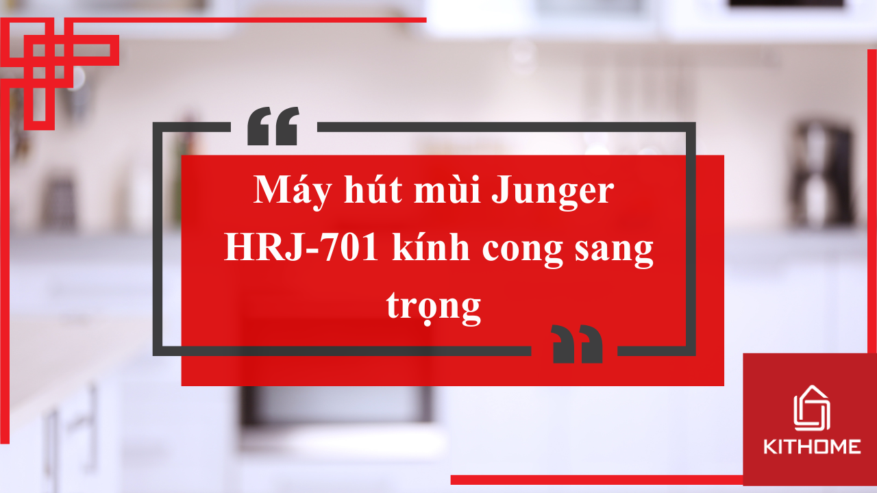 Máy hút mùi Junger HRJ-701 kính cong sang trọng – Review chi tiết từ Bếp KITHOME