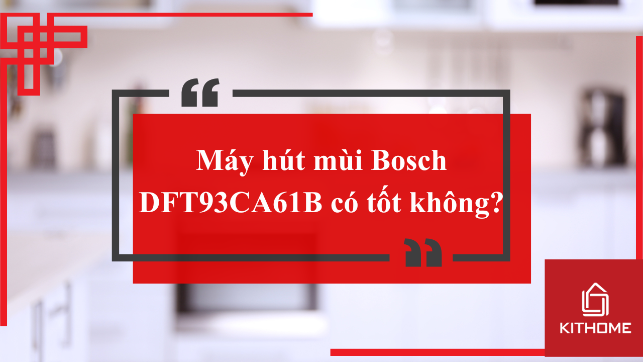 Máy hút mùi Bosch DFT93CA61B có tốt không? Thiết kế kéo rút tiện lợi – Gợi ý từ Bếp KITHOME
