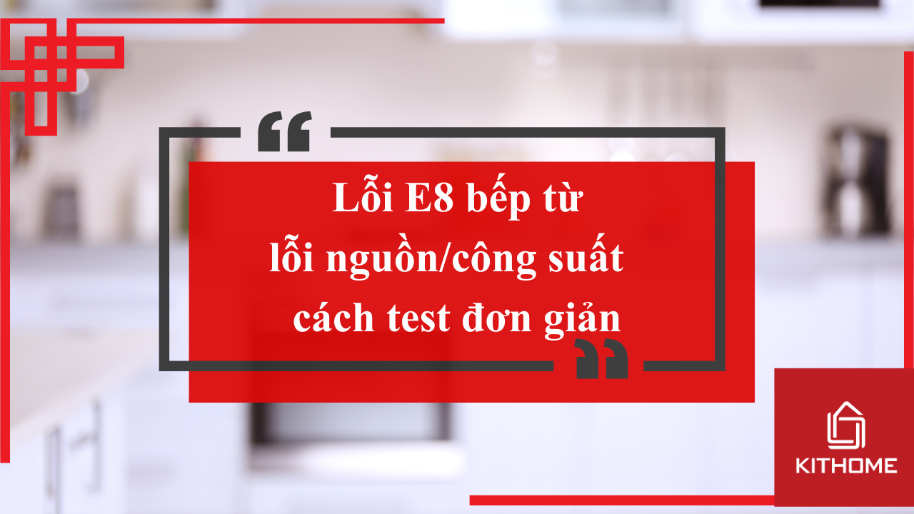 Lỗi E8 bếp từ: lỗi nguồn/công suất – cách test đơn giản | Kithome 2025