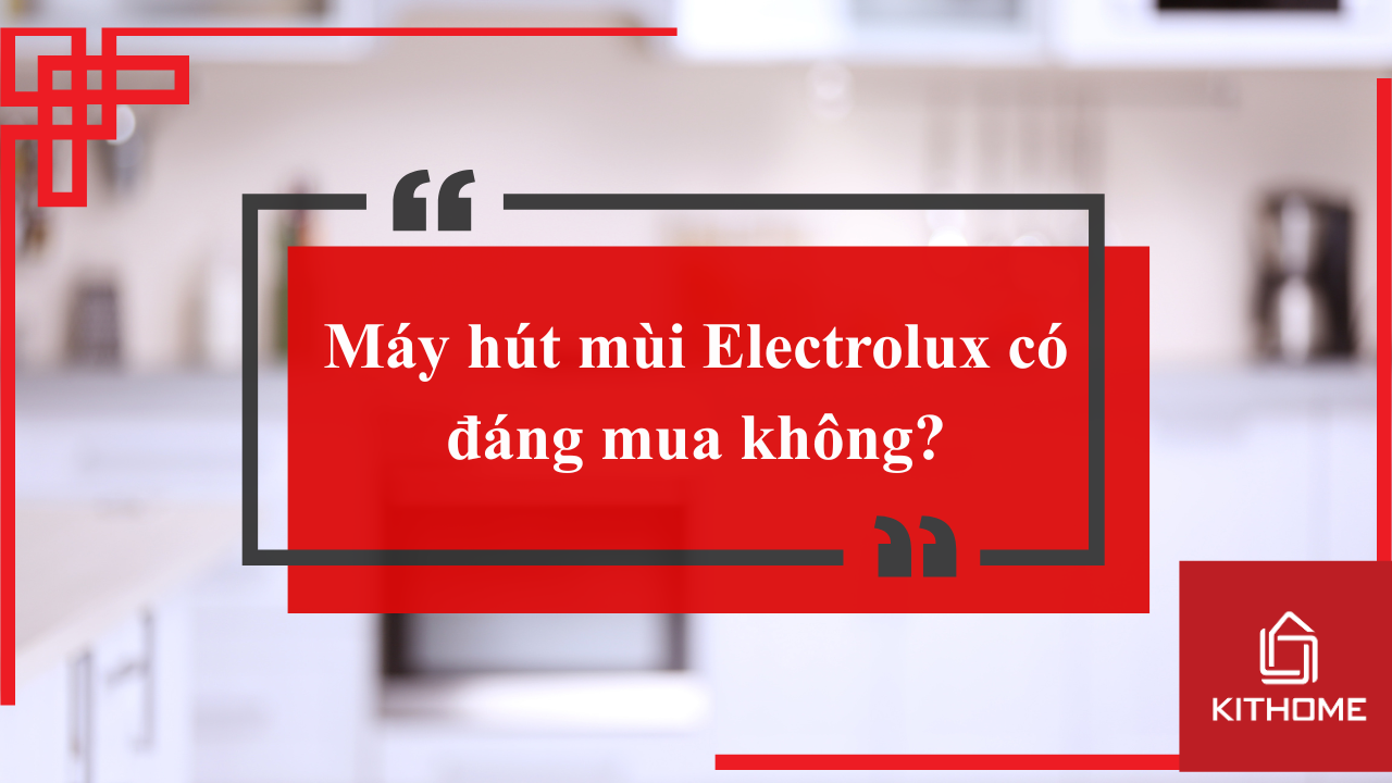 Máy hút mùi Electrolux có đáng mua không? Khám phá công nghệ hút, độ ồn, công suất hút ? | Kithome 2025
